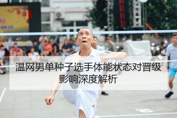 温网男单种子选手体能状态对晋级影响深度解析
